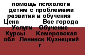 помощь психолога детям с проблемами развития и обучения › Цена ­ 1 000 - Все города Услуги » Обучение. Курсы   . Кемеровская обл.,Ленинск-Кузнецкий г.